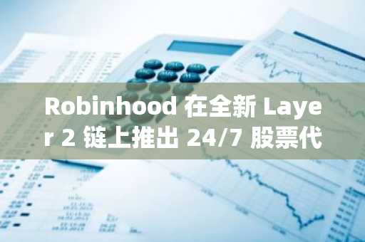 Robinhood 在全新 Layer 2 链上推出 24/7 股票代币交易