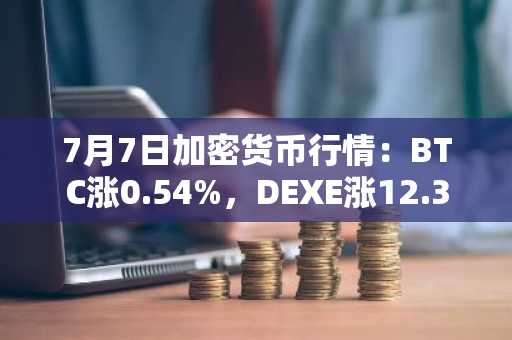7月7日加密货币行情:BTC涨0.54%,DEXE涨12.33%