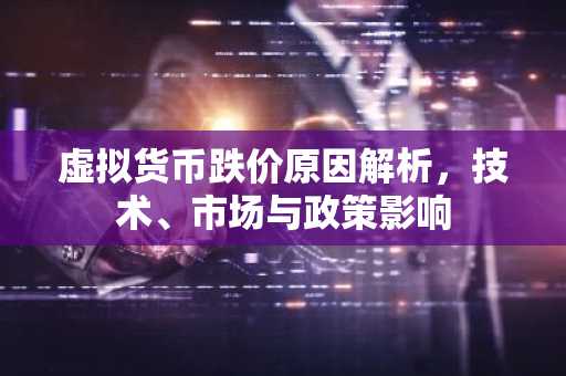 虚拟货币跌价原因解析，技术、市场与政策影响