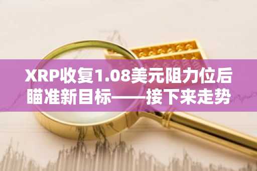 XRP收复1.08美元阻力位后瞄准新目标——接下来走势如何?