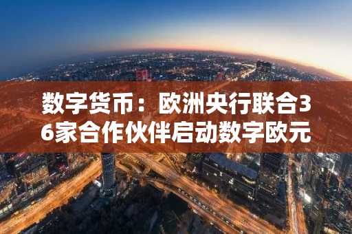 数字货币:欧洲央行联合36家合作伙伴启动数字欧元CBDC试点