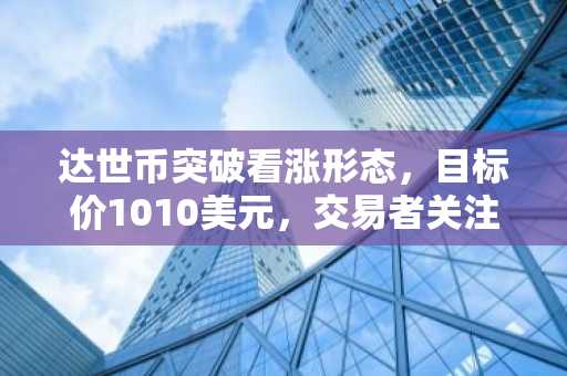 达世币突破看涨形态，目标价1010美元，交易者关注度攀升