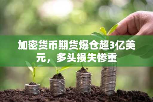加密货币期货爆仓超3亿美元，多头损失惨重