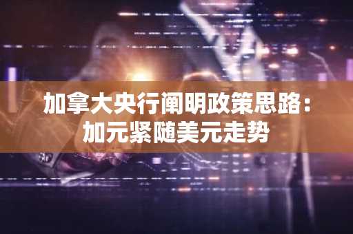 加拿大央行阐明政策思路：加元紧随美元走势