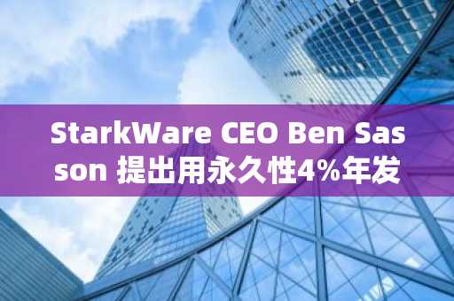 StarkWare CEO Ben Sasson 提出用永久性4%年发行量替代比特币2100万枚供应上限