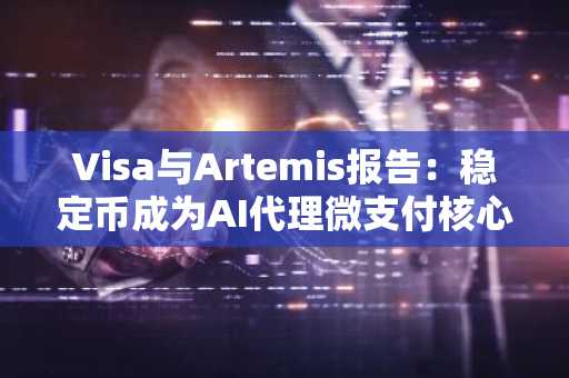 Visa与Artemis报告:稳定币成为AI代理微支付核心