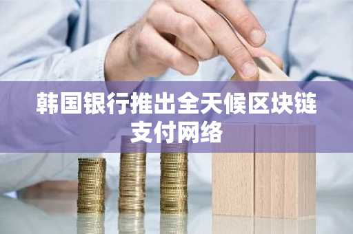 韩国银行推出全天候区块链支付网络