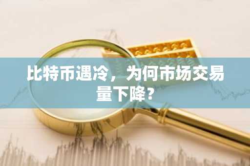 比特币遇冷,为何市场交易量下降?