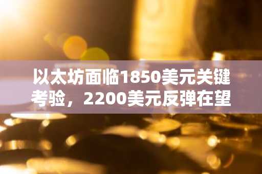 以太坊面临1850美元关键考验,2200美元反弹在望