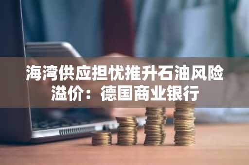 海湾供应担忧推升石油风险溢价：德国商业银行