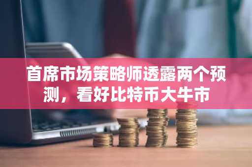 首席市场策略师透露两个预测,看好比特币大牛市