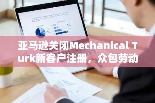 亚马逊关闭Mechanical Turk新客户注册,众包劳动时代迎来终结