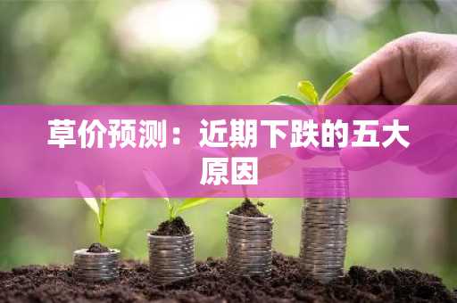 草价预测:近期下跌的五大原因