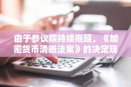 由于参议院持续拖延,《加密货币清晰法案》的决定现在要到2027年?