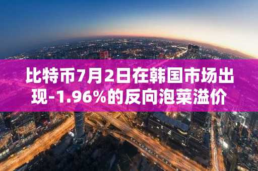 比特币7月2日在韩国市场出现-1.96%的反向泡菜溢价