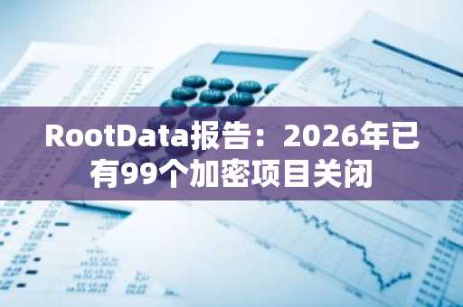 RootData报告：2026年已有99个加密项目关闭