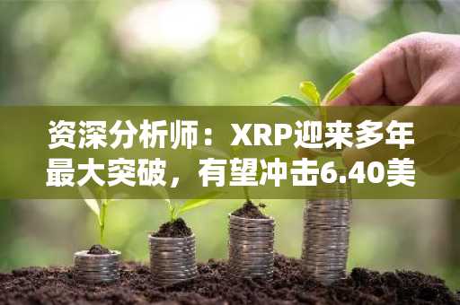 资深分析师：XRP迎来多年最大突破，有望冲击6.40美元乃至30美元目标