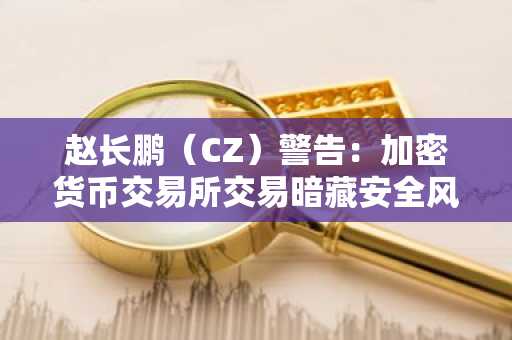 赵长鹏（CZ）警告：加密货币交易所交易暗藏安全风险