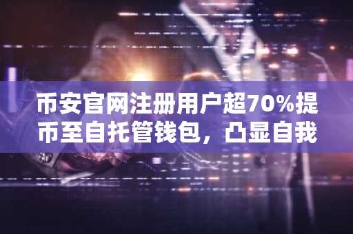 币安官网注册用户超70%提币至自托管钱包，凸显自我托管偏好