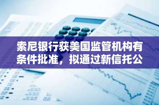 索尼银行获美国监管机构有条件批准，拟通过新信托公司发行美元稳定币