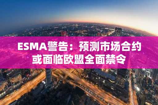 ESMA警告:预测市场合约或面临欧盟全面禁令