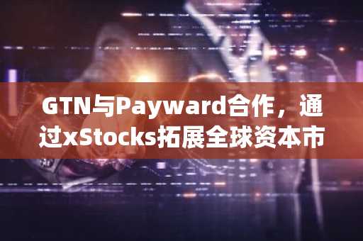 GTN与Payward合作,通过xStocks拓展全球资本市场准入(7月23日)