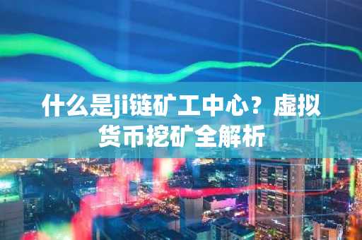 什么是ji链矿工中心？虚拟货币挖矿全解析