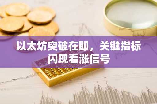 以太坊突破在即，关键指标闪现看涨信号