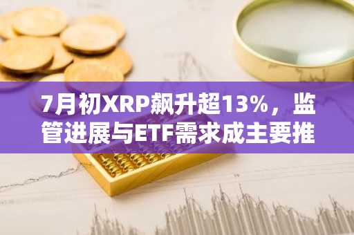 7月初XRP飙升超13%，监管进展与ETF需求成主要推手