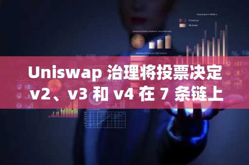 Uniswap 治理将投票决定 v2、v3 和 v4 在 7 条链上的协议费用