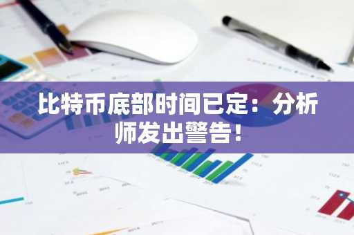 比特币底部时间已定：分析师发出警告！