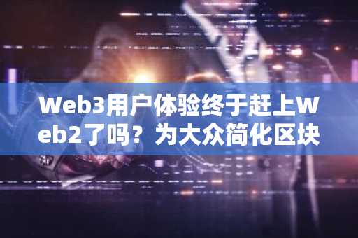 Web3用户体验终于赶上Web2了吗？为大众简化区块链