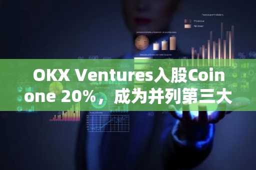 OKX Ventures入股Coinone 20%，成为并列第三大股东