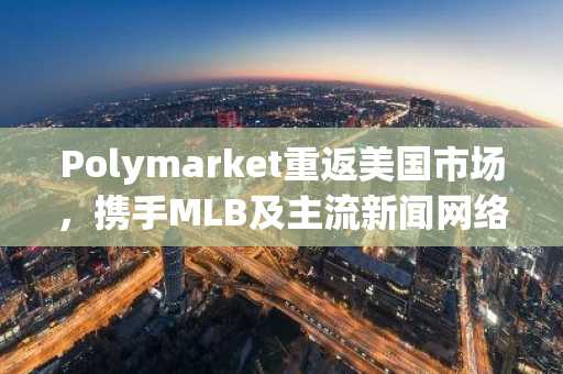 Polymarket重返美国市场，携手MLB及主流新闻网络展开大规模营销攻势
