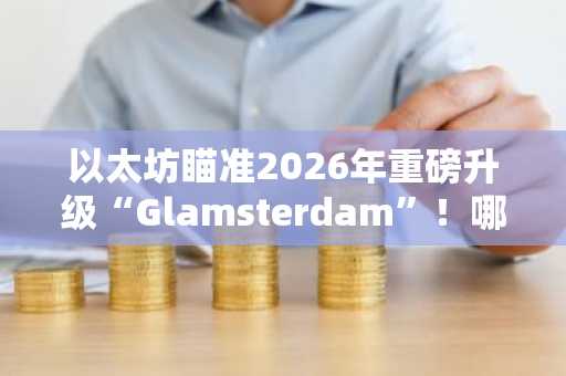 以太坊瞄准2026年重磅升级“Glamsterdam”!哪些变化令市场兴奋?