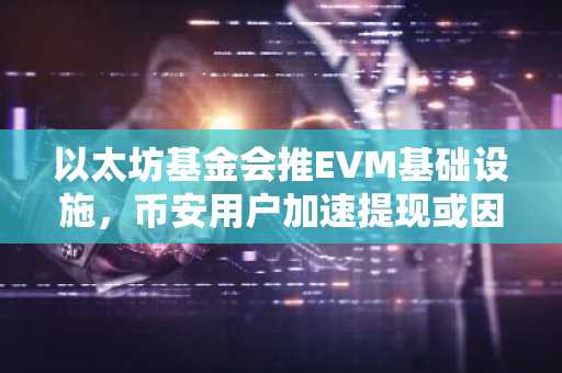 以太坊基金会推EVM基础设施,币安用户加速提现或因监管压力