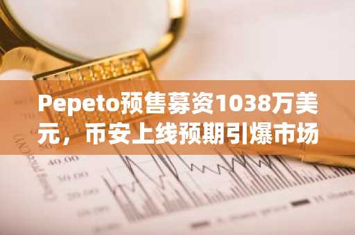 Pepeto预售募资1038万美元,币安上线预期引爆市场,币安官网注册通道已开放