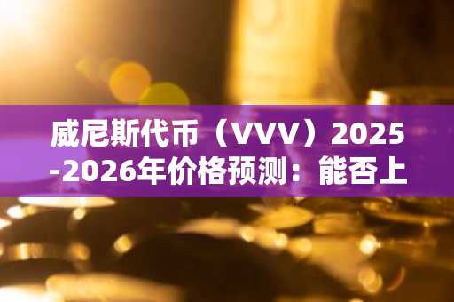 威尼斯代币(VVV)2025-2026年价格预测:能否上涨?