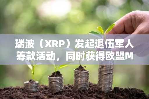 瑞波(XRP)发起退伍军人筹款活动,同时获得欧盟MiCA合规认可