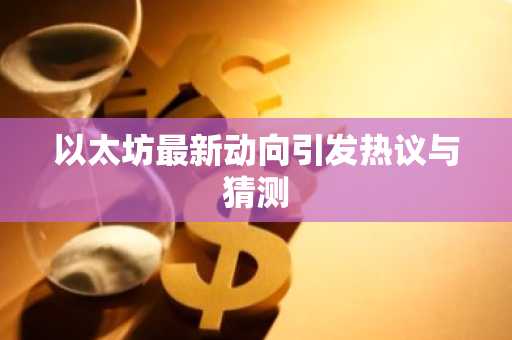 以太坊最新动向引发热议与猜测