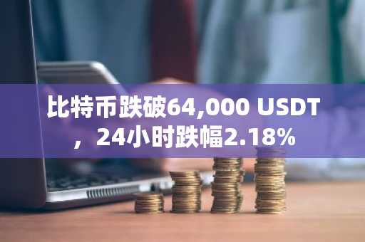 比特币跌破64,000 USDT，24小时跌幅2.18%