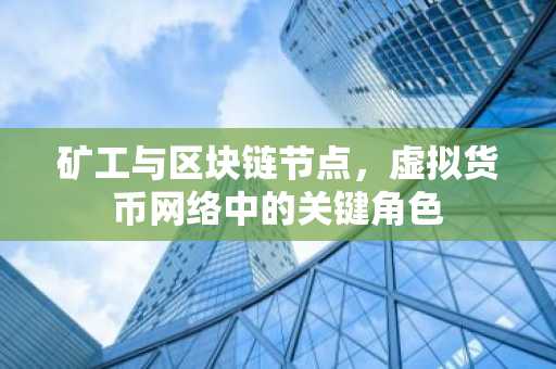 矿工与区块链节点,虚拟货币网络中的关键角色