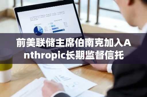 前美联储主席伯南克加入Anthropic长期监督信托